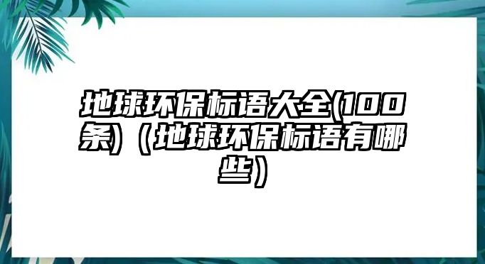 地球環(huán)保標(biāo)語大全(100條)（地球環(huán)保標(biāo)語有哪些）