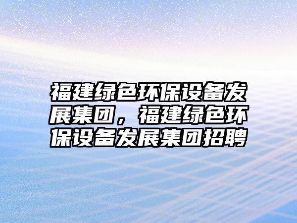 福建綠色環(huán)保設備發(fā)展集團，福建綠色環(huán)保設備發(fā)展集團招聘