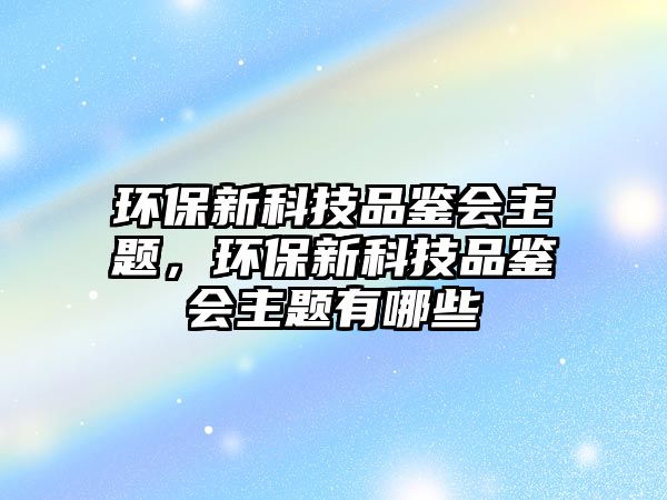 環(huán)保新科技品鑒會(huì)主題，環(huán)保新科技品鑒會(huì)主題有哪些