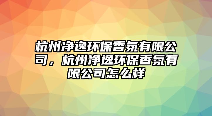 杭州凈逸環(huán)保香氛有限公司，杭州凈逸環(huán)保香氛有限公司怎么樣