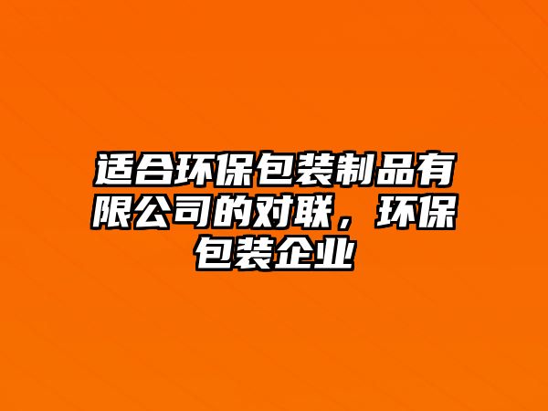 適合環(huán)保包裝制品有限公司的對(duì)聯(lián)，環(huán)保包裝企業(yè)