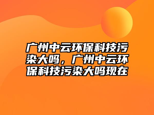 廣州中云環(huán)?？萍嘉廴敬髥幔瑥V州中云環(huán)?？萍嘉廴敬髥岈F(xiàn)在