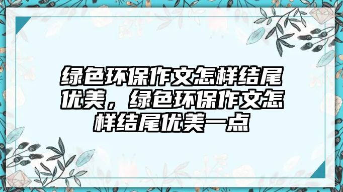 綠色環(huán)保作文怎樣結(jié)尾優(yōu)美，綠色環(huán)保作文怎樣結(jié)尾優(yōu)美一點