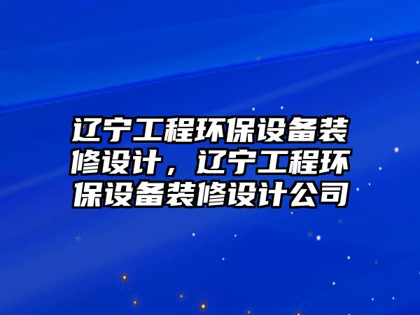 遼寧工程環(huán)保設備裝修設計，遼寧工程環(huán)保設備裝修設計公司