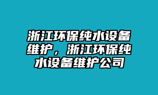 浙江環(huán)保純水設(shè)備維護(hù)，浙江環(huán)保純水設(shè)備維護(hù)公司