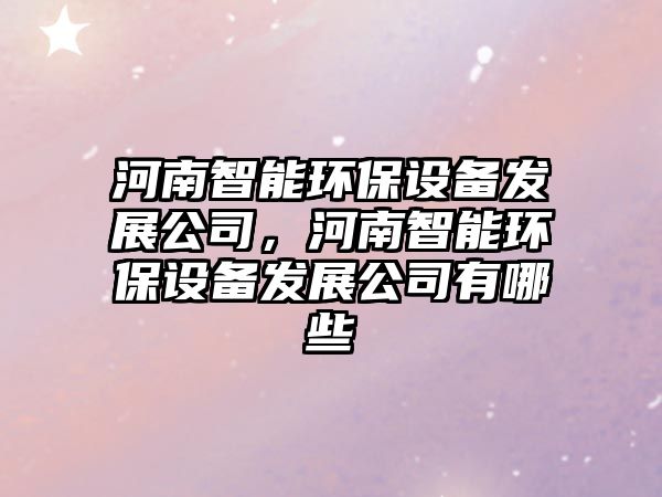 河南智能環(huán)保設(shè)備發(fā)展公司，河南智能環(huán)保設(shè)備發(fā)展公司有哪些