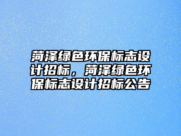 菏澤綠色環(huán)保標(biāo)志設(shè)計(jì)招標(biāo)，菏澤綠色環(huán)保標(biāo)志設(shè)計(jì)招標(biāo)公告