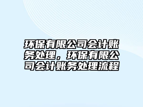 環(huán)保有限公司會(huì)計(jì)賬務(wù)處理，環(huán)保有限公司會(huì)計(jì)賬務(wù)處理流程