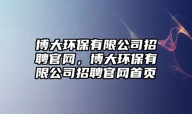 博大環(huán)保有限公司招聘官網(wǎng)，博大環(huán)保有限公司招聘官網(wǎng)首頁
