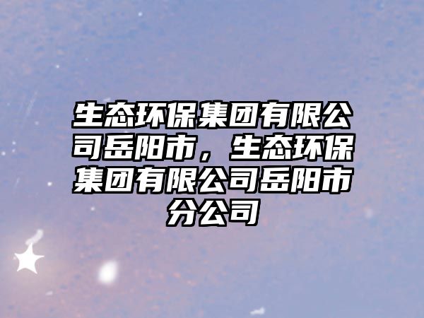 生態(tài)環(huán)保集團(tuán)有限公司岳陽(yáng)市，生態(tài)環(huán)保集團(tuán)有限公司岳陽(yáng)市分公司