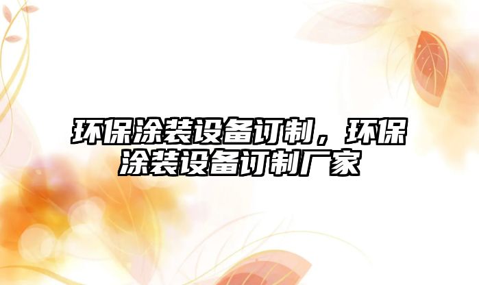 環(huán)保涂裝設備訂制，環(huán)保涂裝設備訂制廠家