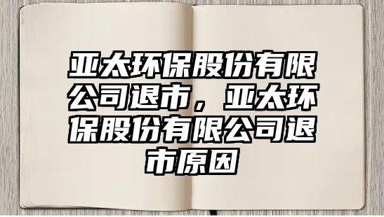 亞太環(huán)保股份有限公司退市，亞太環(huán)保股份有限公司退市原因