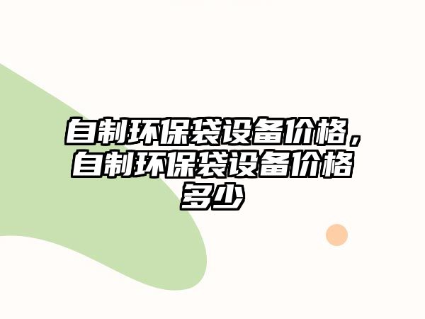 自制環(huán)保袋設(shè)備價(jià)格，自制環(huán)保袋設(shè)備價(jià)格多少