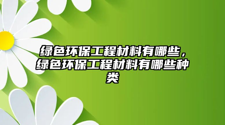 綠色環(huán)保工程材料有哪些，綠色環(huán)保工程材料有哪些種類