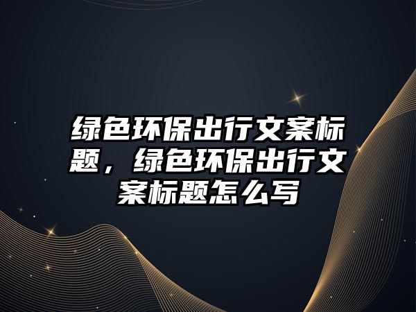 綠色環(huán)保出行文案標題，綠色環(huán)保出行文案標題怎么寫