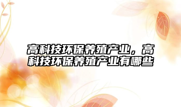 高科技環(huán)保養(yǎng)殖產(chǎn)業(yè)，高科技環(huán)保養(yǎng)殖產(chǎn)業(yè)有哪些