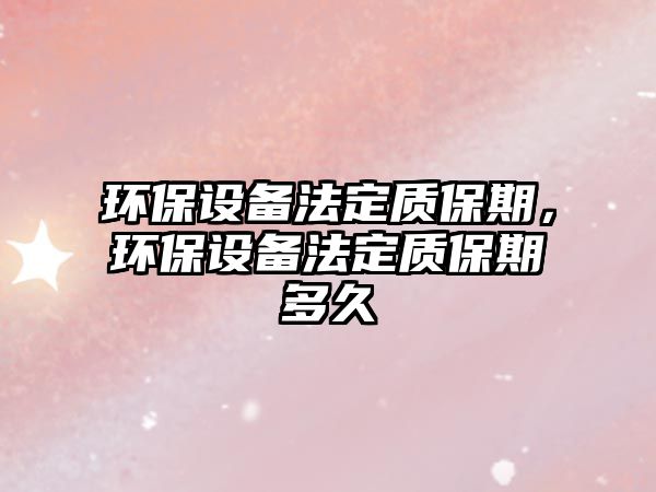 環(huán)保設備法定質保期，環(huán)保設備法定質保期多久