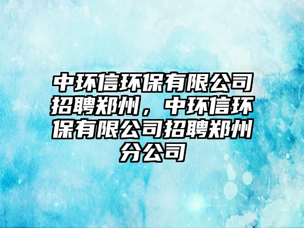 中環(huán)信環(huán)保有限公司招聘鄭州，中環(huán)信環(huán)保有限公司招聘鄭州分公司