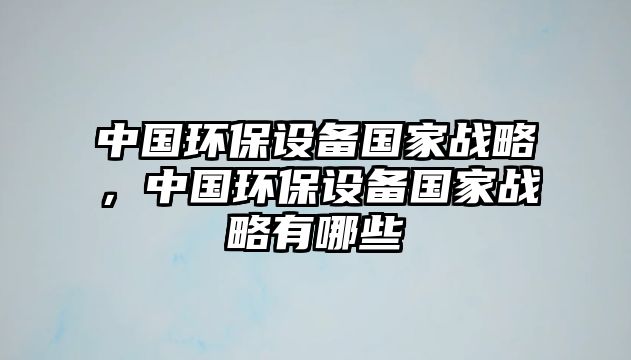 中國(guó)環(huán)保設(shè)備國(guó)家戰(zhàn)略，中國(guó)環(huán)保設(shè)備國(guó)家戰(zhàn)略有哪些