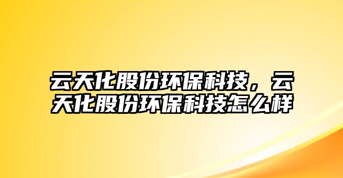 云天化股份環(huán)?？萍?，云天化股份環(huán)?？萍荚趺礃? class=