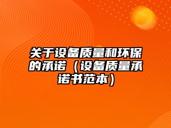 關(guān)于設(shè)備質(zhì)量和環(huán)保的承諾（設(shè)備質(zhì)量承諾書(shū)范本）