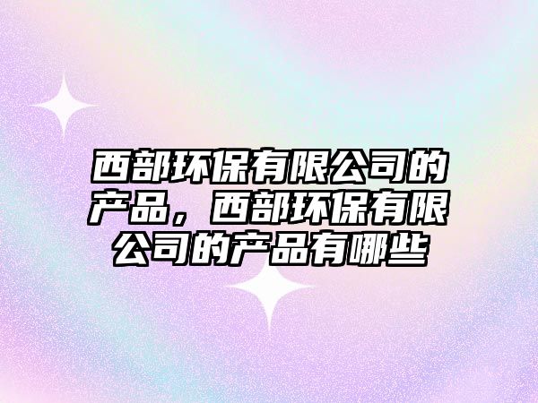 西部環(huán)保有限公司的產(chǎn)品，西部環(huán)保有限公司的產(chǎn)品有哪些