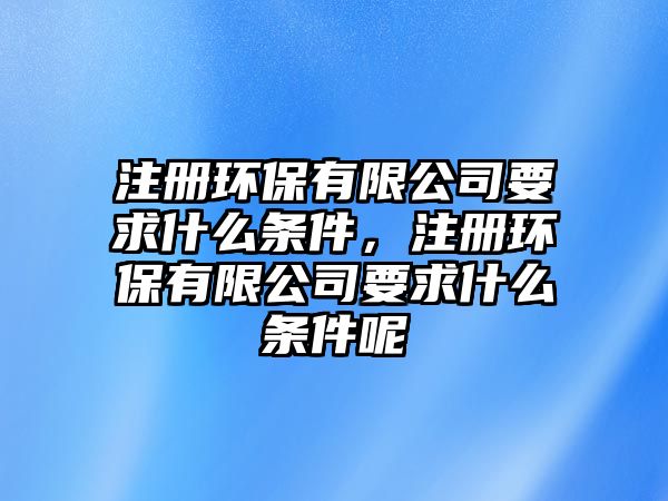 注冊環(huán)保有限公司要求什么條件，注冊環(huán)保有限公司要求什么條件呢