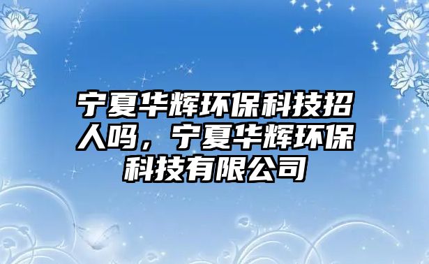 寧夏華輝環(huán)保科技招人嗎，寧夏華輝環(huán)保科技有限公司