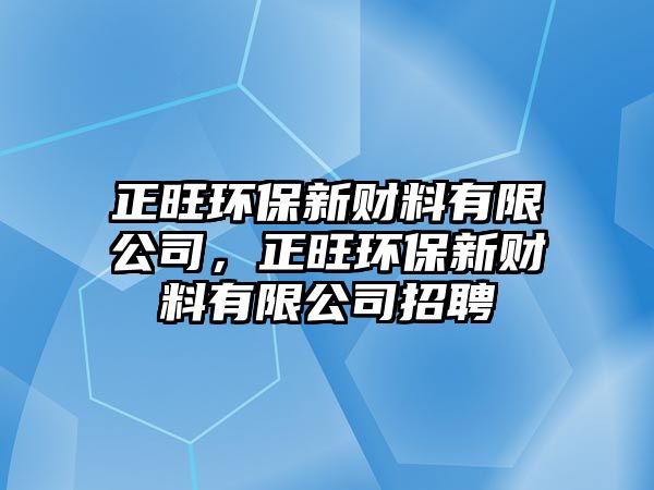 正旺環(huán)保新財料有限公司，正旺環(huán)保新財料有限公司招聘