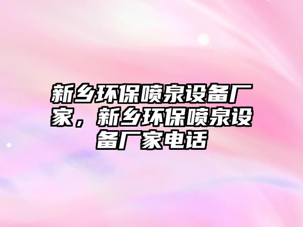 新鄉(xiāng)環(huán)保噴泉設(shè)備廠家，新鄉(xiāng)環(huán)保噴泉設(shè)備廠家電話