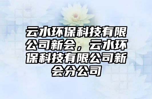 云水環(huán)?？萍加邢薰拘聲?huì)，云水環(huán)?？萍加邢薰拘聲?huì)分公司