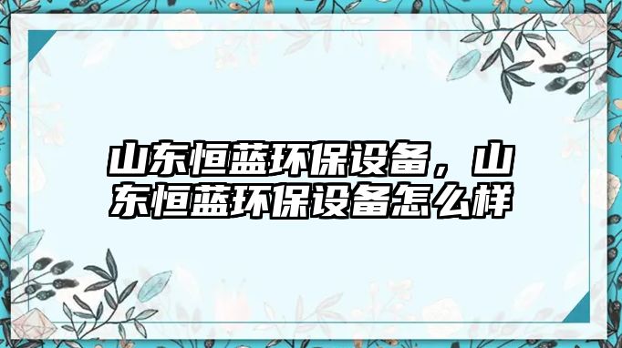 山東恒藍(lán)環(huán)保設(shè)備，山東恒藍(lán)環(huán)保設(shè)備怎么樣