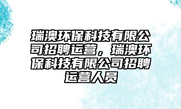 瑞澳環(huán)保科技有限公司招聘運營，瑞澳環(huán)保科技有限公司招聘運營人員