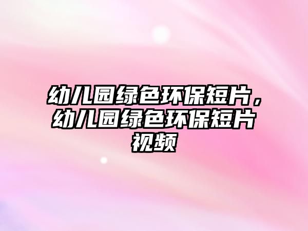 幼兒園綠色環(huán)保短片，幼兒園綠色環(huán)保短片視頻