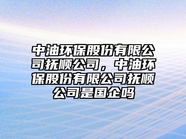 中油環(huán)保股份有限公司撫順公司，中油環(huán)保股份有限公司撫順公司是國企嗎