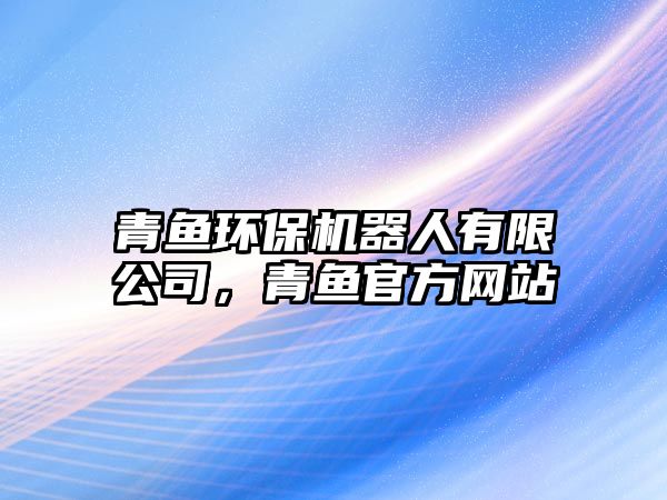 青魚(yú)環(huán)保機(jī)器人有限公司，青魚(yú)官方網(wǎng)站
