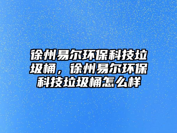 徐州易爾環(huán)?？萍祭?，徐州易爾環(huán)保科技垃圾桶怎么樣