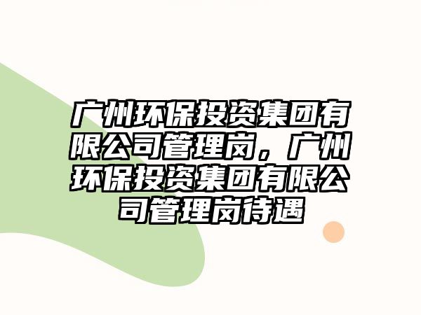 廣州環(huán)保投資集團(tuán)有限公司管理崗，廣州環(huán)保投資集團(tuán)有限公司管理崗待遇