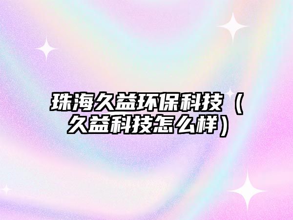 珠海久益環(huán)?？萍迹ň靡婵萍荚趺礃樱? class=