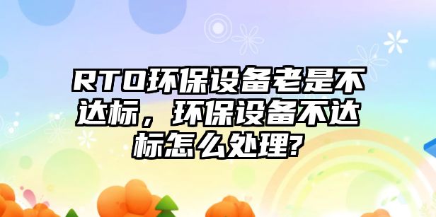 RTO環(huán)保設(shè)備老是不達標(biāo)，環(huán)保設(shè)備不達標(biāo)怎么處理?