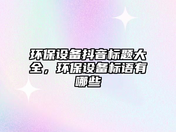 環(huán)保設備抖音標題大全，環(huán)保設備標語有哪些