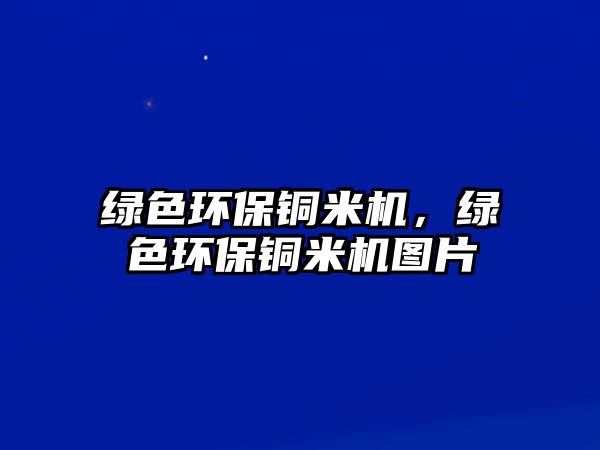 綠色環(huán)保銅米機(jī)，綠色環(huán)保銅米機(jī)圖片