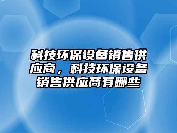 科技環(huán)保設(shè)備銷售供應(yīng)商，科技環(huán)保設(shè)備銷售供應(yīng)商有哪些