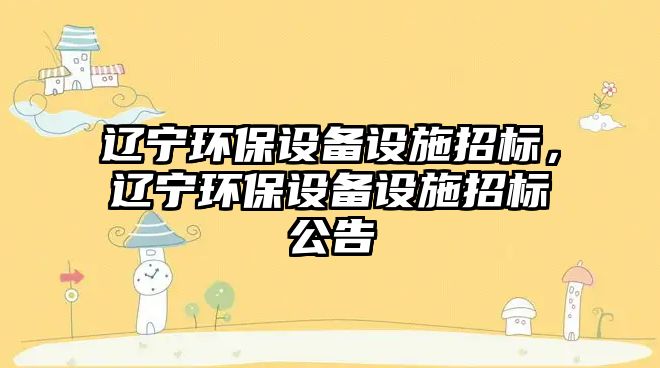 遼寧環(huán)保設備設施招標，遼寧環(huán)保設備設施招標公告