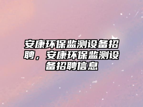 安康環(huán)保監(jiān)測設(shè)備招聘，安康環(huán)保監(jiān)測設(shè)備招聘信息