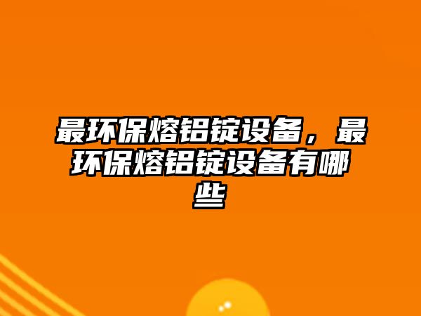 最環(huán)保熔鋁錠設(shè)備，最環(huán)保熔鋁錠設(shè)備有哪些
