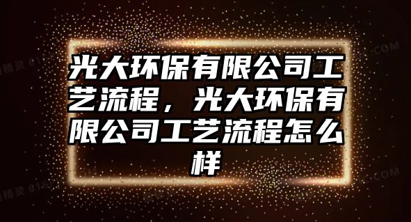 光大環(huán)保有限公司工藝流程，光大環(huán)保有限公司工藝流程怎么樣