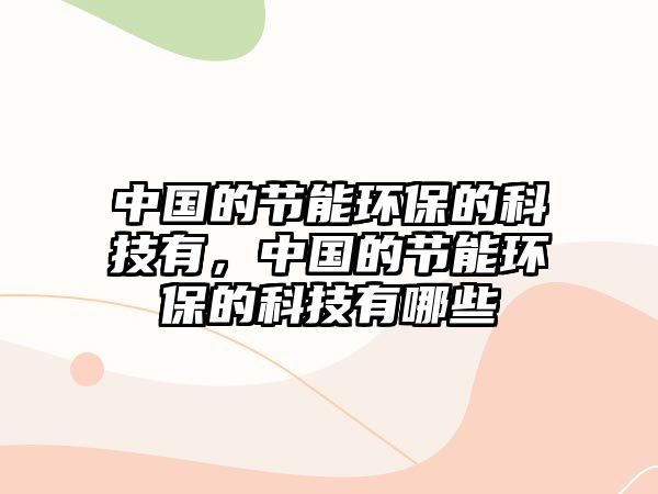 中國的節(jié)能環(huán)保的科技有，中國的節(jié)能環(huán)保的科技有哪些