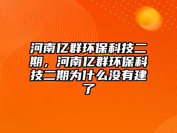 河南億群環(huán)保科技二期，河南億群環(huán)保科技二期為什么沒有建了