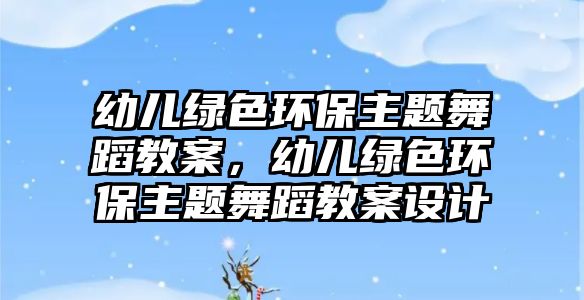 幼兒綠色環(huán)保主題舞蹈教案，幼兒綠色環(huán)保主題舞蹈教案設(shè)計(jì)
